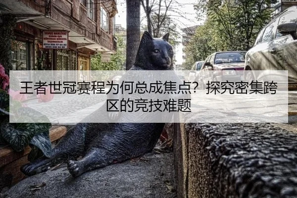 王者世冠赛程为何总成焦点？探究密集跨区的竞技难题